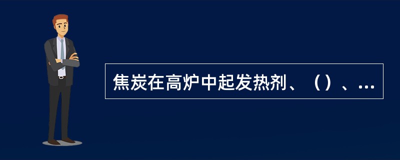 焦炭在高炉中起发热剂、（）、料柱骨架的作用。