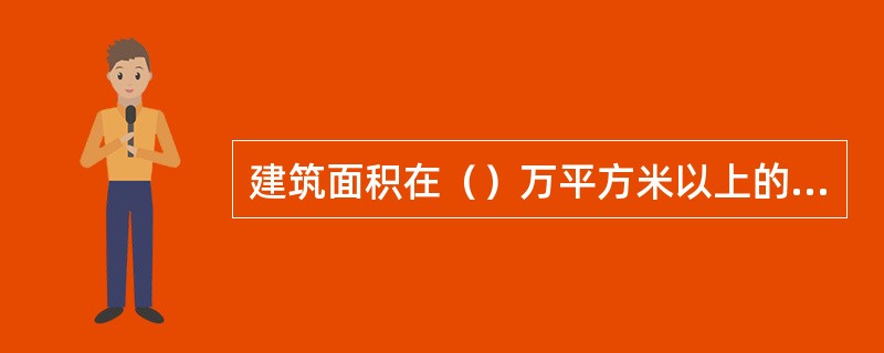 建筑面积在（）万平方米以上的公共建筑工程的施工组织设计和方案，由施工单位报送市级
