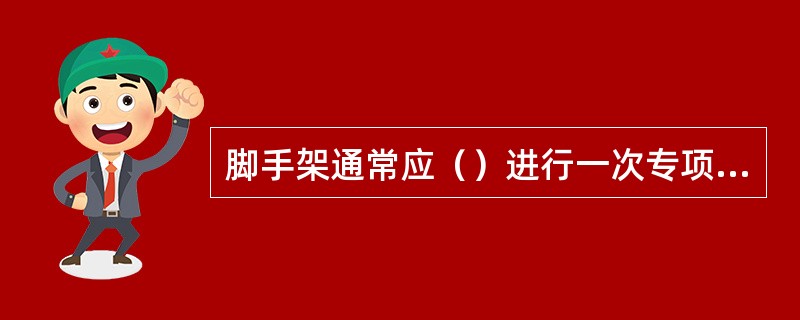 脚手架通常应（）进行一次专项检查。