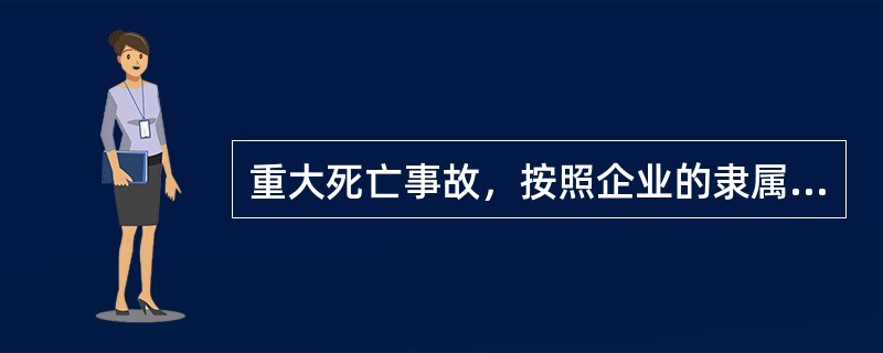 重大死亡事故，按照企业的隶属关系由省、自治区、直辖市企业主管部门或者国务院有关主
