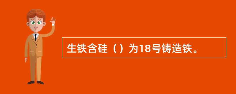 生铁含硅（）为18号铸造铁。