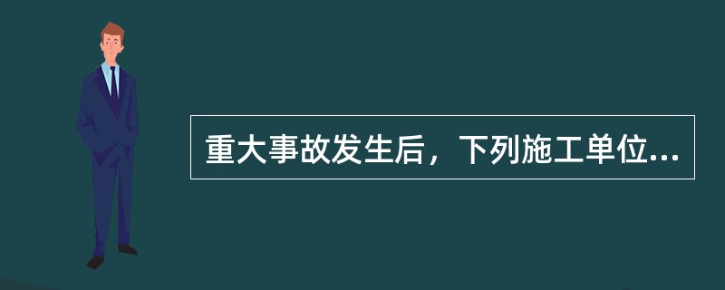 重大事故发生后，下列施工单位所做的工作，那些是正确的？（）