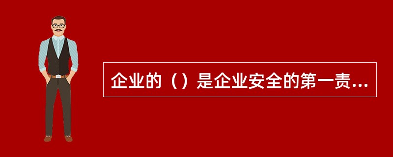 企业的（）是企业安全的第一责任者。