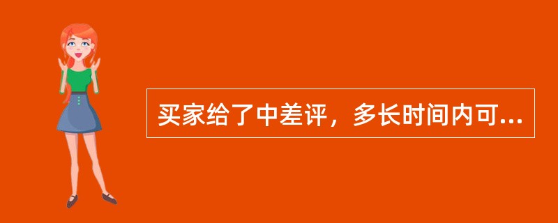 买家给了中差评，多长时间内可以修改？（）