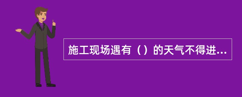 施工现场遇有（）的天气不得进行土方运输、土方开挖、土方回填、房屋拆除等作业。