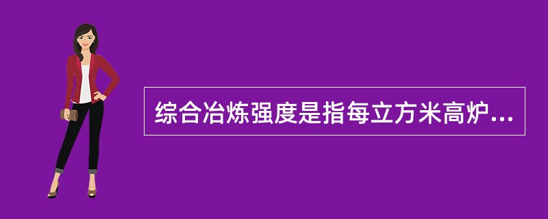 综合冶炼强度是指每立方米高炉有效容积每昼夜消耗的焦炭量。