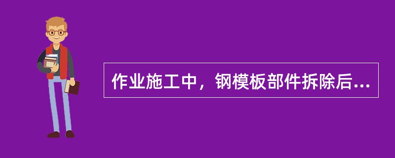 作业施工中，钢模板部件拆除后，（）严禁堆放任何拆下物件。