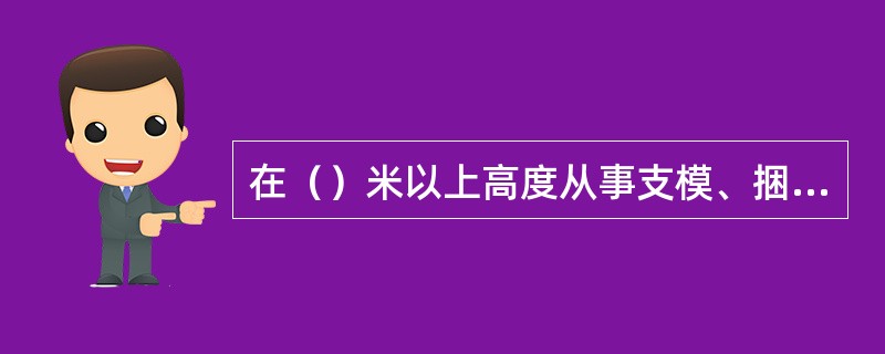 在（）米以上高度从事支模、捆绑钢筋等施工作业时必须有可靠防护的施工作业面，并设置