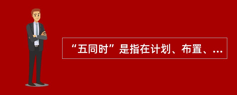 “五同时”是指在计划、布置、监督、总结和评比生产工作的同时计划、布置、监督、总结