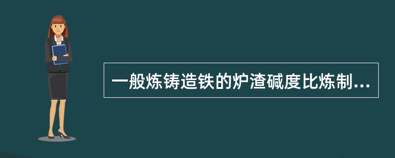 一般炼铸造铁的炉渣碱度比炼制钢铁（）。