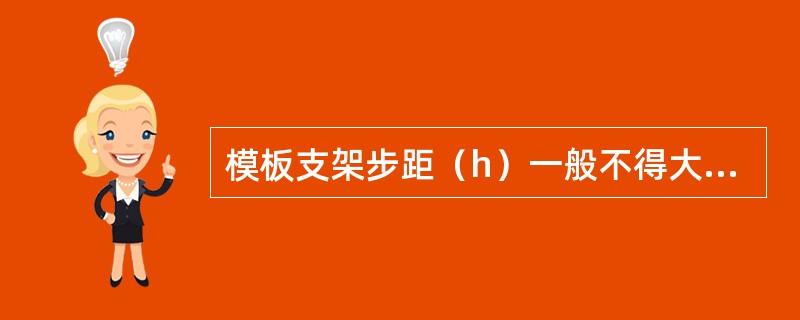 模板支架步距（h）一般不得大于（）。