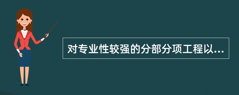 对专业性较强的分部分项工程以及涉及新技术、新工艺、新设备、新材料的工程，施工单位