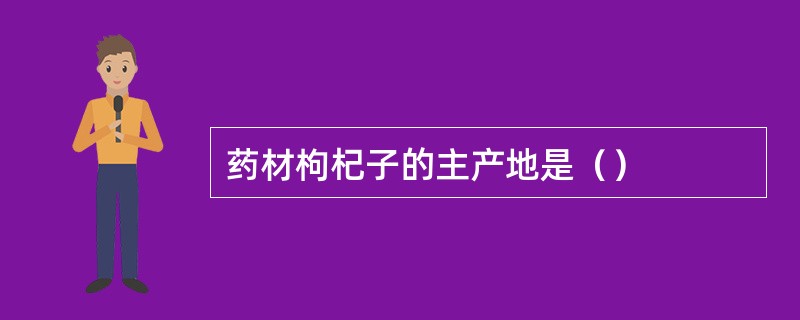 药材枸杞子的主产地是（）