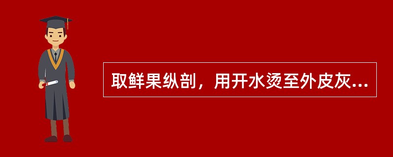 取鲜果纵剖，用开水烫至外皮灰白色，晒干的药材是（）