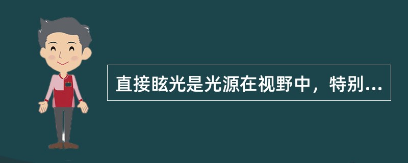 直接眩光是光源在视野中，特别是在视线方向所产生的过高（）或（）而引起的眩光。