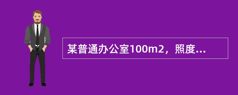 某普通办公室100m2，照度标准值300lx，规定LPD值不大于11W／m2；选