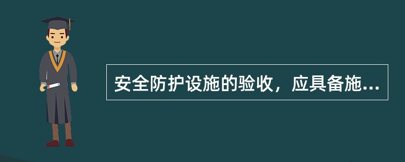 安全防护设施的验收，应具备施工组织设计及有关验算数据、安全防护设施验收记录、安全