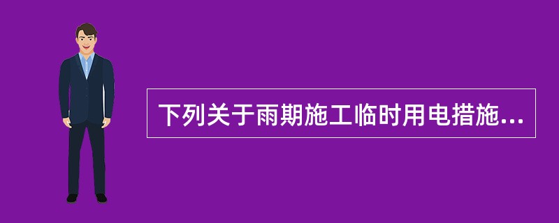 下列关于雨期施工临时用电措施中，哪项是不正确的？（）