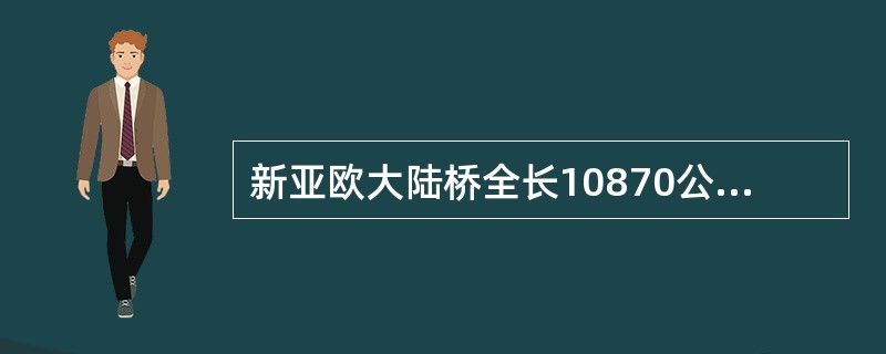新亚欧大陆桥全长10870公里，其中中国境内（）公里。