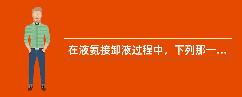 在液氨接卸液过程中，下列那一项说法是正确的？（）