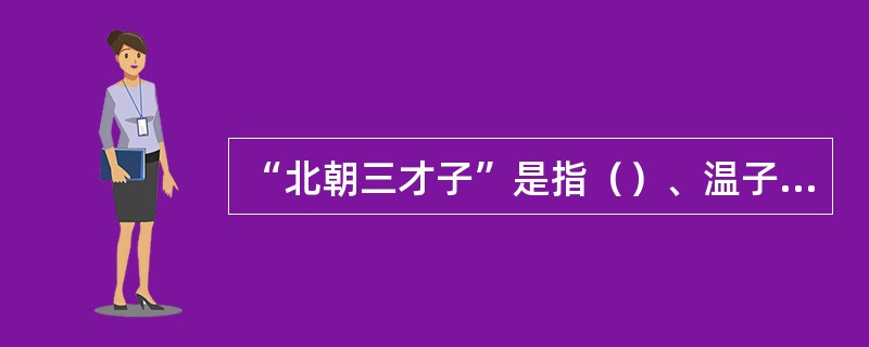 “北朝三才子”是指（）、温子升、魏收三位作家。