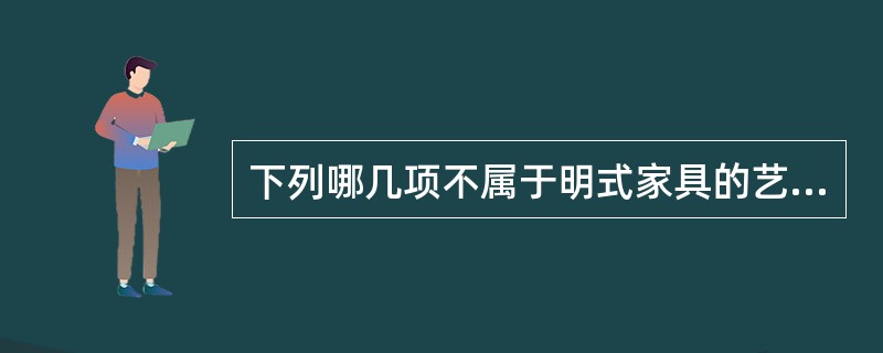 下列哪几项不属于明式家具的艺术成就。（）。