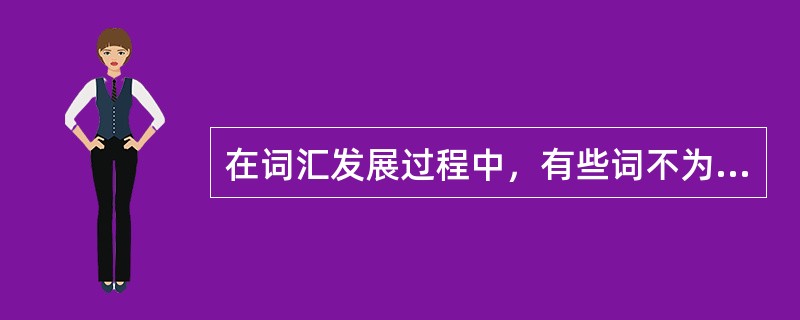 在词汇发展过程中，有些词不为人们使用而逐渐消失，其原因是（）