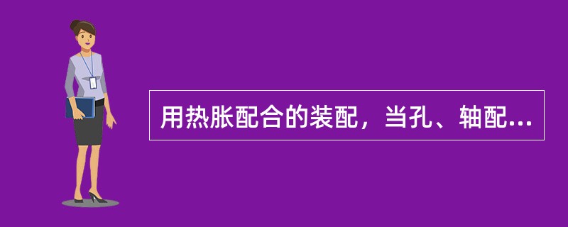 用热胀配合的装配，当孔、轴配合有一定过盈值，将（）加热，使之胀大。