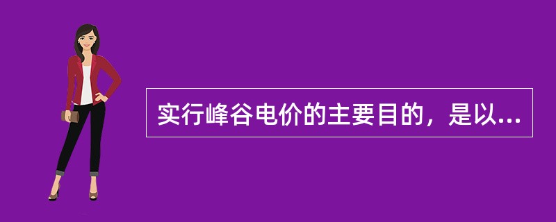 实行峰谷电价的主要目的，是以（）调整电网用电负荷，合理回收电力成本，更大限度地满