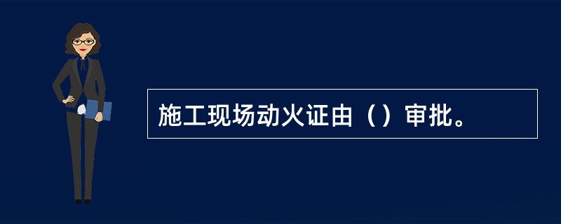 施工现场动火证由（）审批。