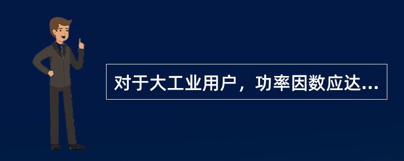 对于大工业用户，功率因数应达到（）以上。