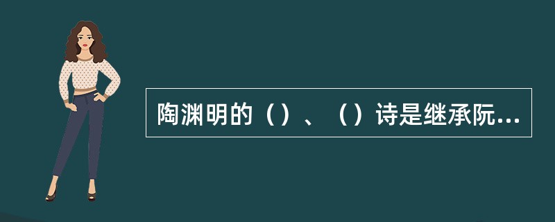 陶渊明的（）、（）诗是继承阮籍、左思的传统，发扬了建安精神；（）诗是他所开创。