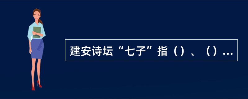 建安诗坛“七子”指（）、（）、（）、（）、（）、（）、（）