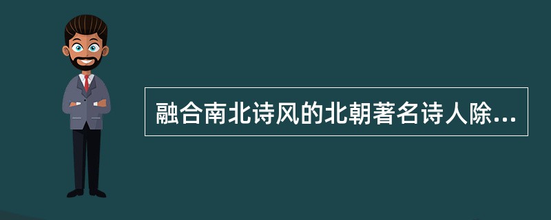 融合南北诗风的北朝著名诗人除庾信外，还有（），他的代表作是（）。