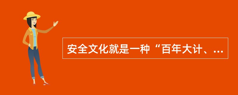 安全文化就是一种“百年大计、质量第一”的价值观.