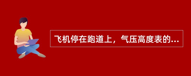 飞机停在跑道上，气压高度表的气压值订正在QNE，高度表指针所指的值约等于该机场的