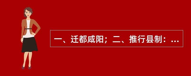 一、迁都咸阳；二、推行县制：境内的村镇全部合并为县，每县设县令、县丞各一人，督促