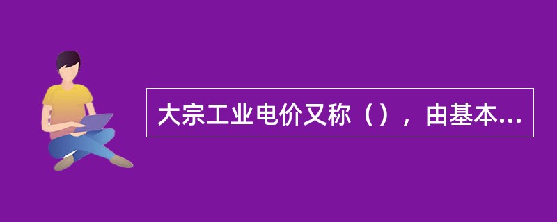 大宗工业电价又称（），由基本电价及电度电价之和构成。