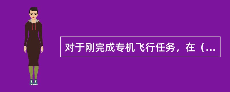 对于刚完成专机飞行任务，在（）内没有执行其它飞行任务而又再次安排专机任务的飞机，