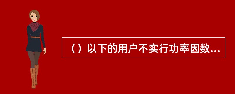 （）以下的用户不实行功率因数调整电费。