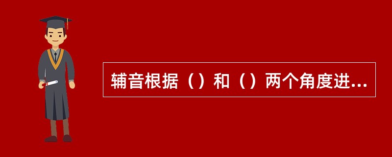 辅音根据（）和（）两个角度进行分类。辅音的发音方法包括（）、（）和（）三个方面。