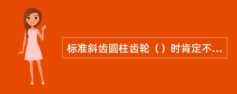 标准斜齿圆柱齿轮（）时肯定不能正确啮合。