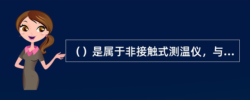 （）是属于非接触式测温仪，与介质不接触，利用辐射原理测温。