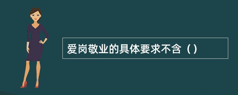 爱岗敬业的具体要求不含（）