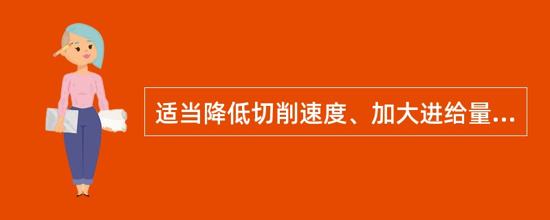 适当降低切削速度、加大进给量，可改善不锈钢钻孔（）效果。