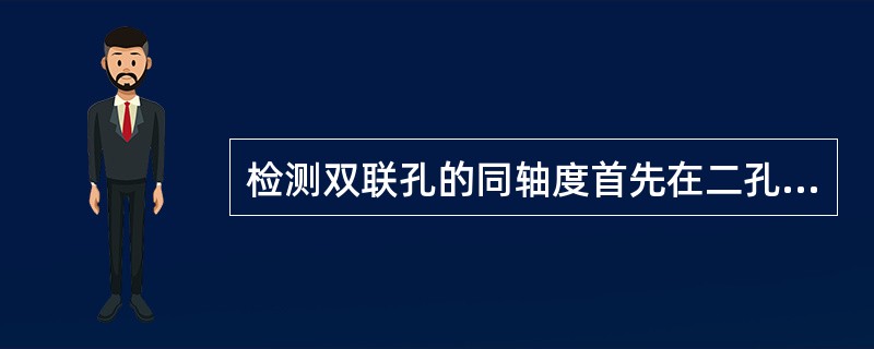 检测双联孔的同轴度首先在二孔中分别插入无间隙芯轴，调整好作为基准的那个孔的轴线与