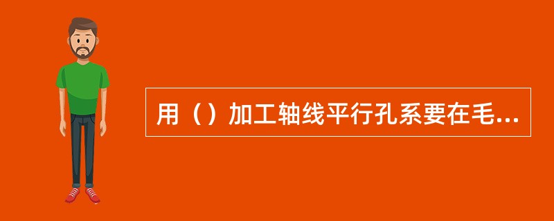 用（）加工轴线平行孔系要在毛坯上按图划出孔中心的十字线、平行线、腰线和轮廓线。