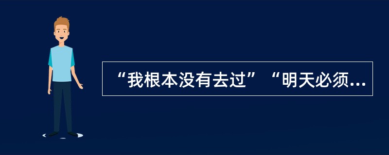 “我根本没有去过”“明天必须把语言学概论作业交上来”“我非常不喜欢你这样对我”“