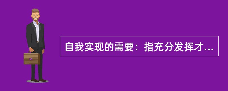 自我实现的需要：指充分发挥才能，实现理想，在事业上取得成功，是最高层次的需要，充