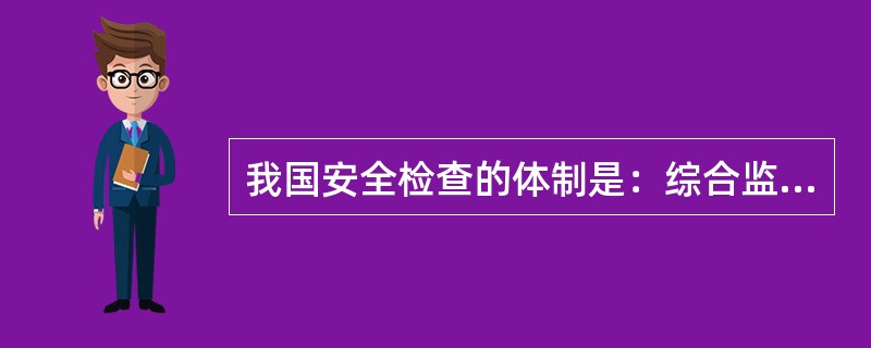 我国安全检查的体制是：综合监管与监督管理相结合，国家监察与地方监管相结合，政府监